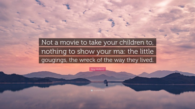 Noy Holland Quote: “Not a movie to take your children to, nothing to show your ma: the little gougings, the wreck of the way they lived.”