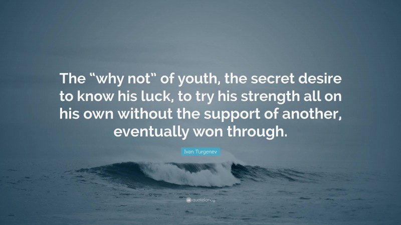 Ivan Turgenev Quote: “The “why not” of youth, the secret desire to know his luck, to try his strength all on his own without the support of another, eventually won through.”