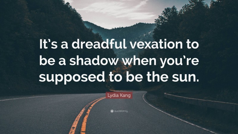 Lydia Kang Quote: “It’s a dreadful vexation to be a shadow when you’re supposed to be the sun.”