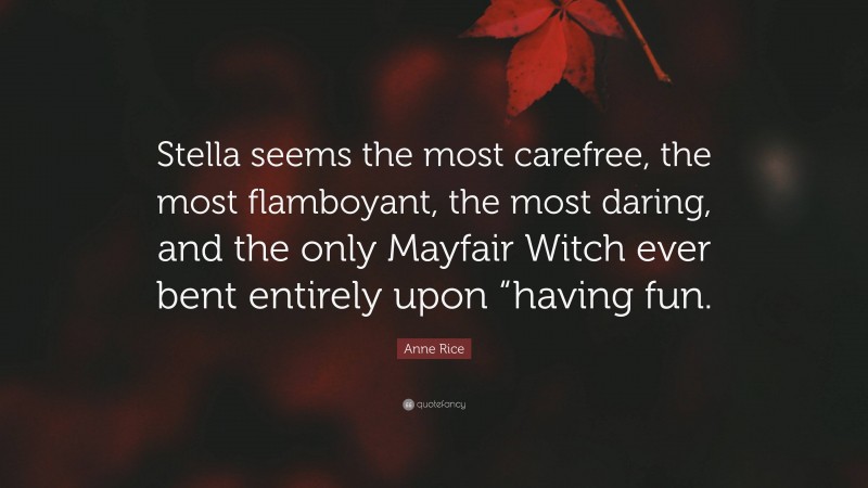 Anne Rice Quote: “Stella seems the most carefree, the most flamboyant, the most daring, and the only Mayfair Witch ever bent entirely upon “having fun.”