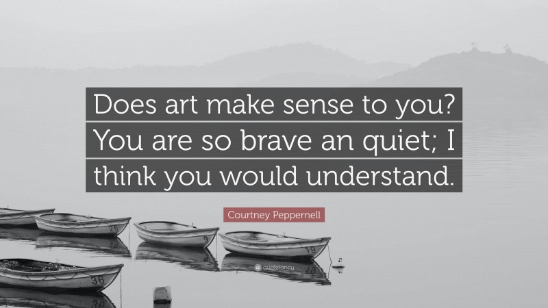 Courtney Peppernell Quote: “Does art make sense to you? You are so brave an quiet; I think you would understand.”