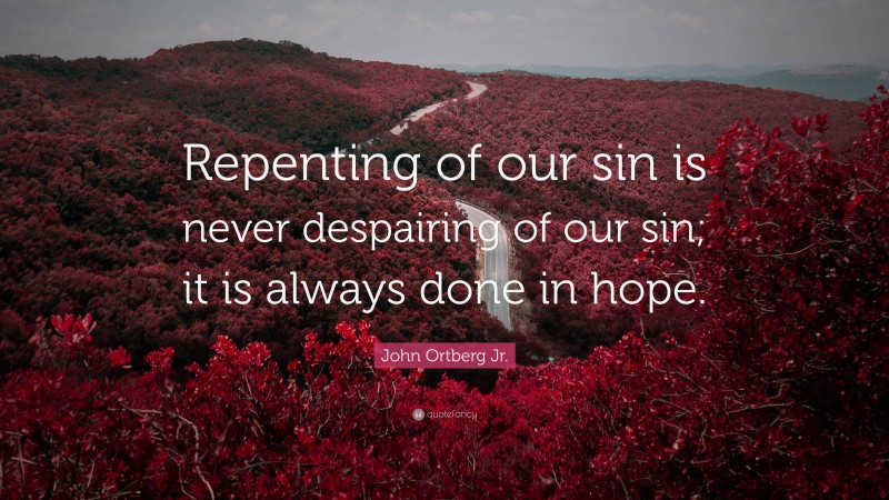 John Ortberg Jr. Quote: “Repenting of our sin is never despairing of our sin; it is always done in hope.”