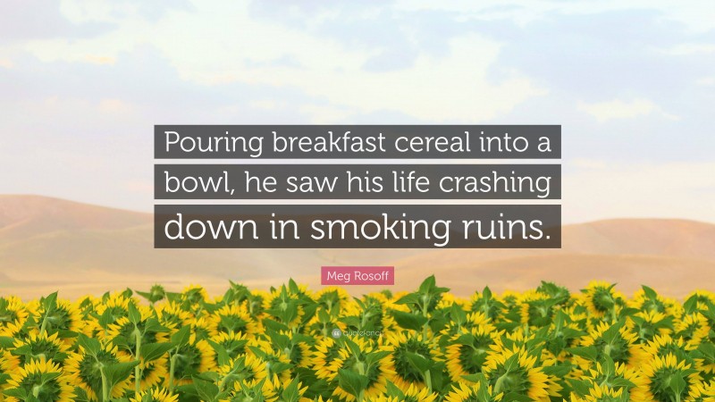 Meg Rosoff Quote: “Pouring breakfast cereal into a bowl, he saw his life crashing down in smoking ruins.”