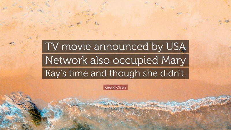 Gregg Olsen Quote: “TV movie announced by USA Network also occupied Mary Kay’s time and though she didn’t.”