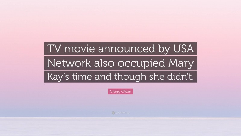 Gregg Olsen Quote: “TV movie announced by USA Network also occupied Mary Kay’s time and though she didn’t.”
