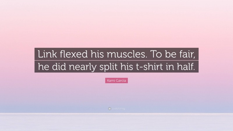 Kami Garcia Quote: “Link flexed his muscles. To be fair, he did nearly split his t-shirt in half.”