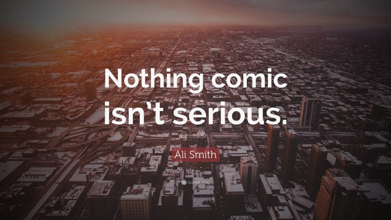 Ali Smith Quote: “Nothing comic isn’t serious.”