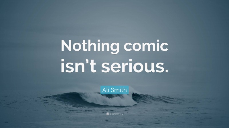 Ali Smith Quote: “Nothing comic isn’t serious.”