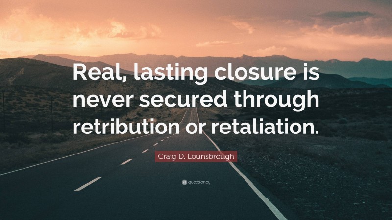 Craig D. Lounsbrough Quote: “Real, lasting closure is never secured through retribution or retaliation.”