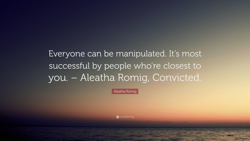 Aleatha Romig Quote: “Everyone can be manipulated. It’s most successful by people who’re closest to you. – Aleatha Romig, Convicted.”
