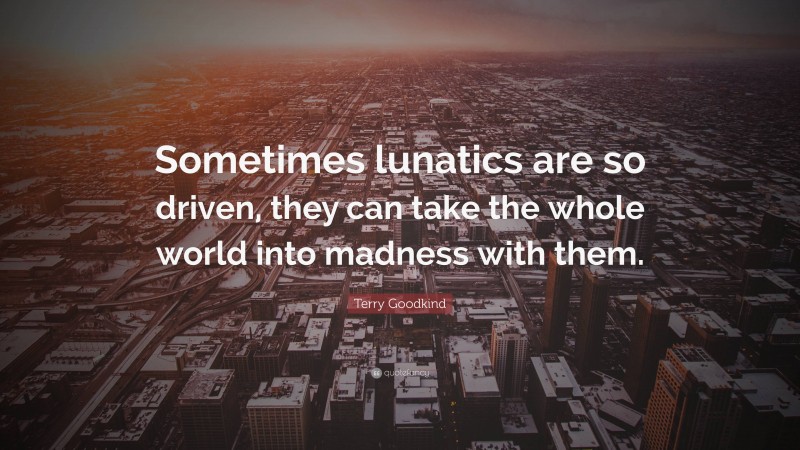 Terry Goodkind Quote: “Sometimes lunatics are so driven, they can take the whole world into madness with them.”