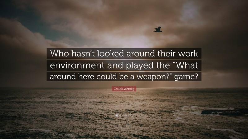 Chuck Wendig Quote: “Who hasn’t looked around their work environment and played the “What around here could be a weapon?” game?”