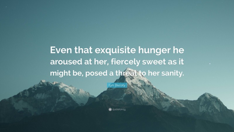 Lyn Ducoty Quote: “Even that exquisite hunger he aroused at her, fiercely sweet as it might be, posed a threat to her sanity.”