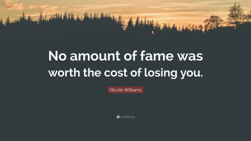 Nicole Williams Quote: “No amount of fame was worth the cost of losing you.”