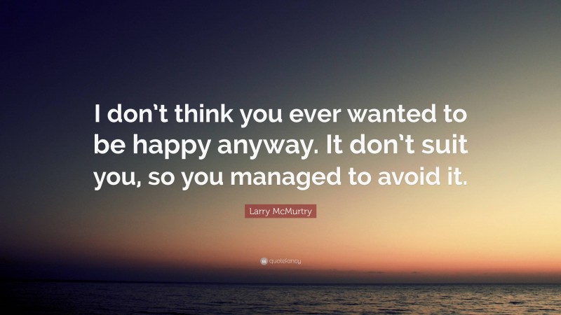 Larry McMurtry Quote: “I don’t think you ever wanted to be happy anyway. It don’t suit you, so you managed to avoid it.”