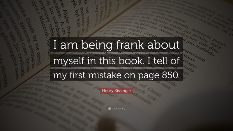 Henry Kissinger Quote: “I am being frank about myself in this book. I tell of my first mistake on page 850.”