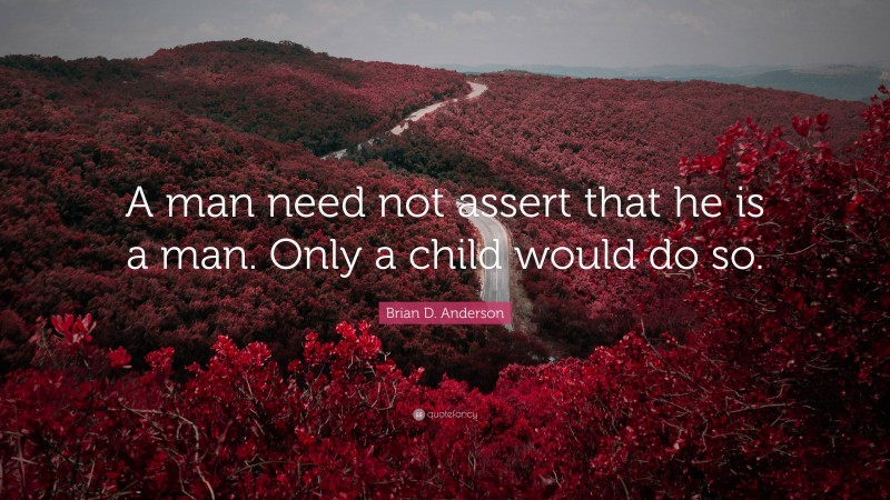 Brian D. Anderson Quote: “A man need not assert that he is a man. Only a child would do so.”