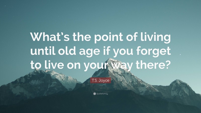 T.S. Joyce Quote: “What’s the point of living until old age if you forget to live on your way there?”