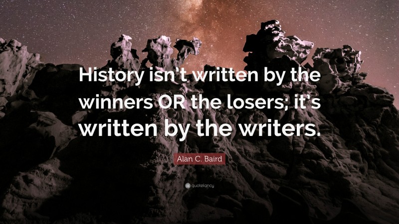 Alan C. Baird Quote: “History isn’t written by the winners OR the losers; it’s written by the writers.”