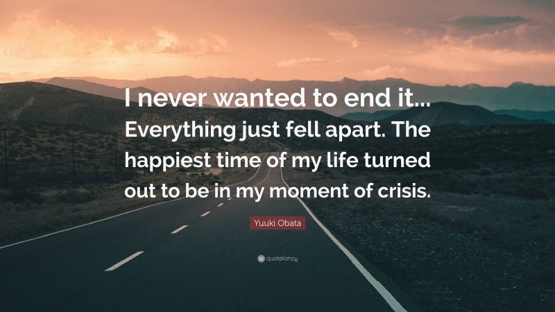 Yuuki Obata Quote: “I never wanted to end it... Everything just fell apart. The happiest time of my life turned out to be in my moment of crisis.”