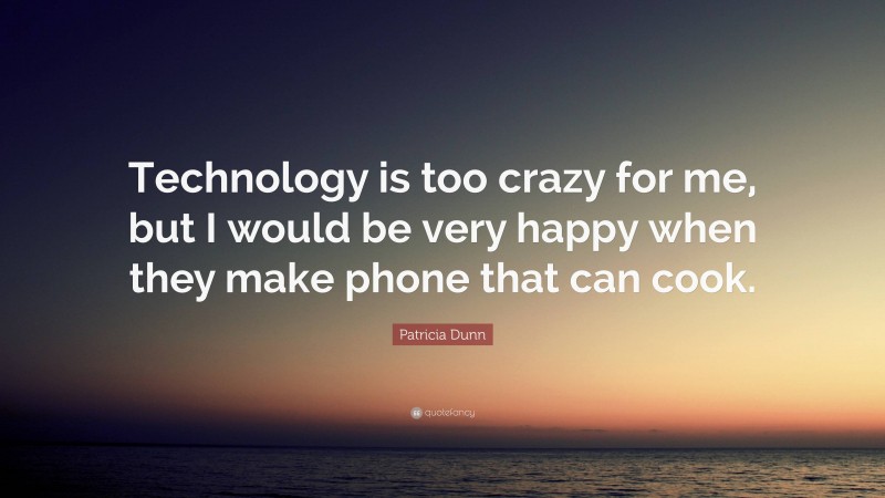 Patricia Dunn Quote: “Technology is too crazy for me, but I would be very happy when they make phone that can cook.”