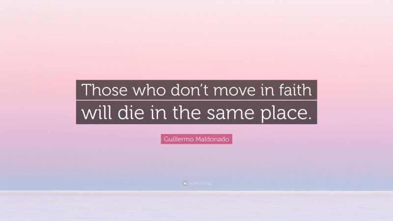 Guillermo Maldonado Quote: “Those who don’t move in faith will die in the same place.”