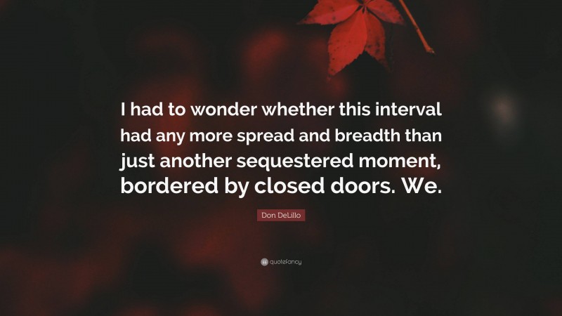 Don DeLillo Quote: “I had to wonder whether this interval had any more spread and breadth than just another sequestered moment, bordered by closed doors. We.”