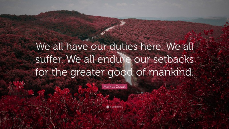 Markus Zusak Quote: “We all have our duties here. We all suffer. We all endure our setbacks for the greater good of mankind.”