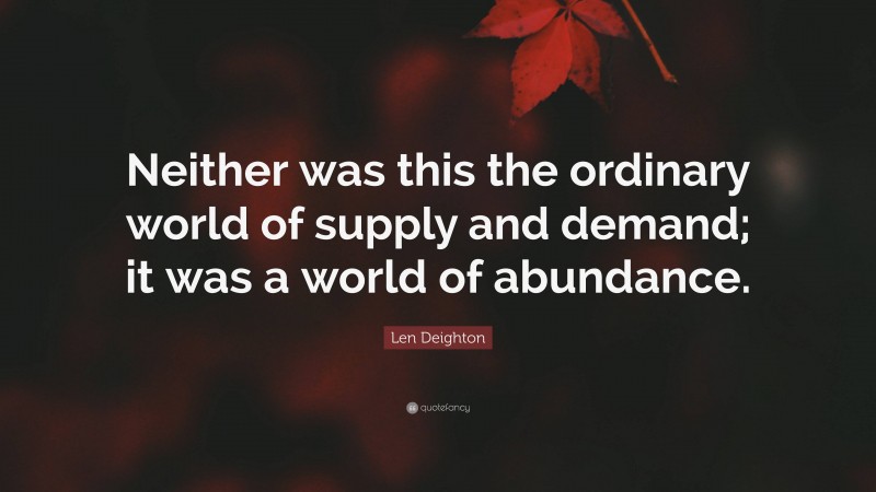 Len Deighton Quote: “Neither was this the ordinary world of supply and demand; it was a world of abundance.”