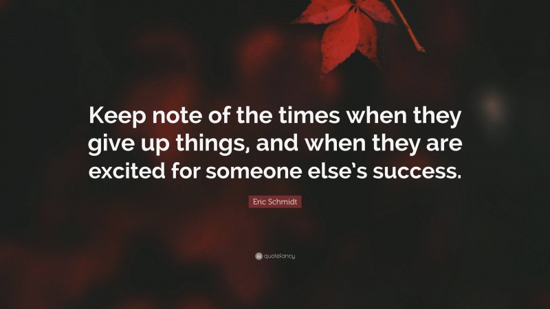 Eric Schmidt Quote: “Keep note of the times when they give up things, and when they are excited for someone else’s success.”