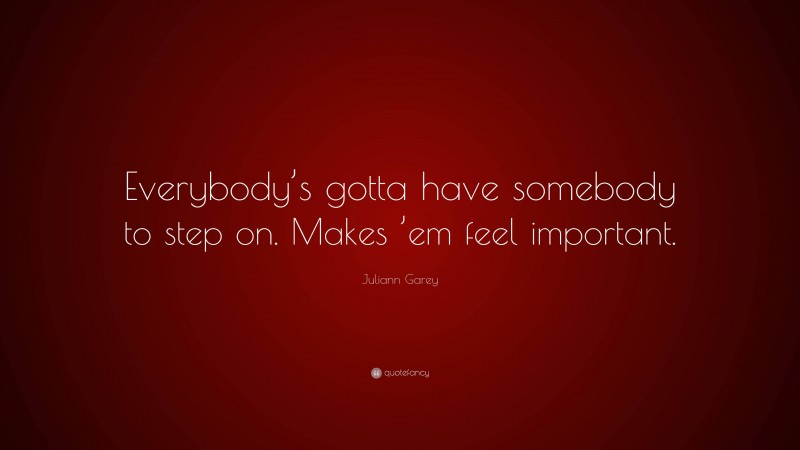 Juliann Garey Quote: “Everybody’s gotta have somebody to step on. Makes ’em feel important.”
