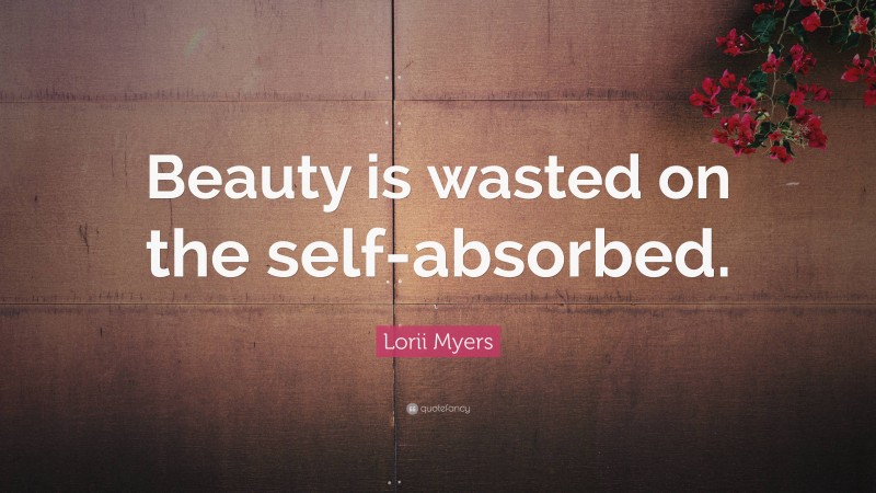 Lorii Myers Quote: “Beauty is wasted on the self-absorbed.”