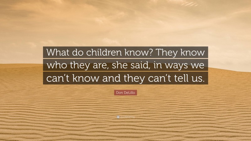 Don DeLillo Quote: “What do children know? They know who they are, she said, in ways we can’t know and they can’t tell us.”