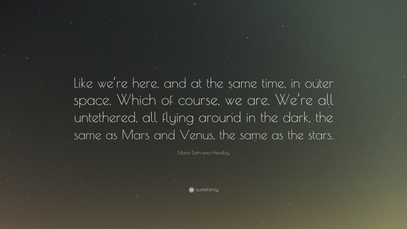Maria Dahvana Headley Quote: “Like we’re here, and at the same time, in outer space. Which of course, we are. We’re all untethered, all flying around in the dark, the same as Mars and Venus, the same as the stars.”