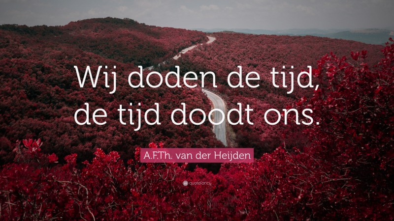 A.F.Th. van der Heijden Quote: “Wij doden de tijd, de tijd doodt ons.”