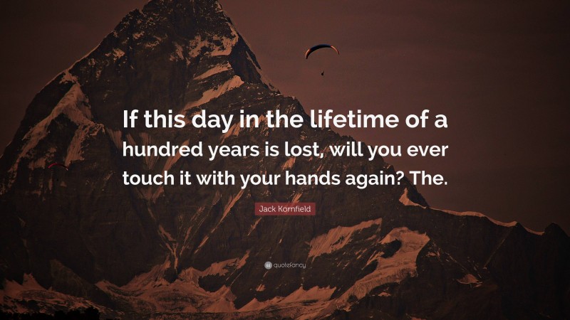 Jack Kornfield Quote: “If this day in the lifetime of a hundred years is lost, will you ever touch it with your hands again? The.”