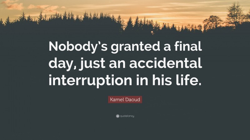 Kamel Daoud Quote: “Nobody’s granted a final day, just an accidental interruption in his life.”