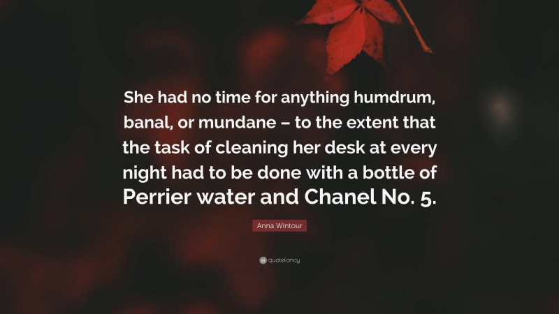 Anna Wintour Quote: “She had no time for anything humdrum, banal, or mundane – to the extent that the task of cleaning her desk at every night had to be done with a bottle of Perrier water and Chanel No. 5.”
