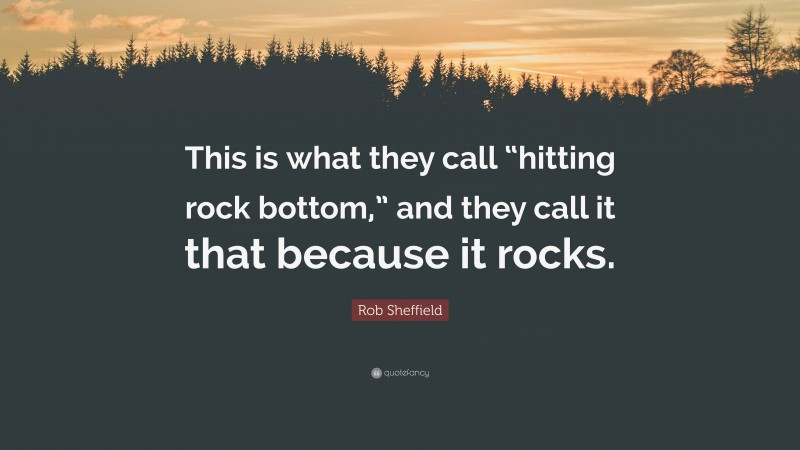 Rob Sheffield Quote: “This is what they call “hitting rock bottom,” and they call it that because it rocks.”