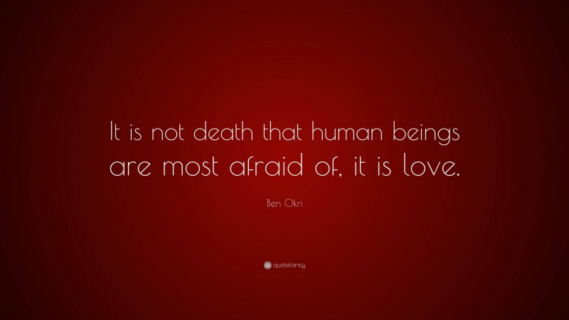 Ben Okri Quote: “It is not death that human beings are most afraid of, it is love.”