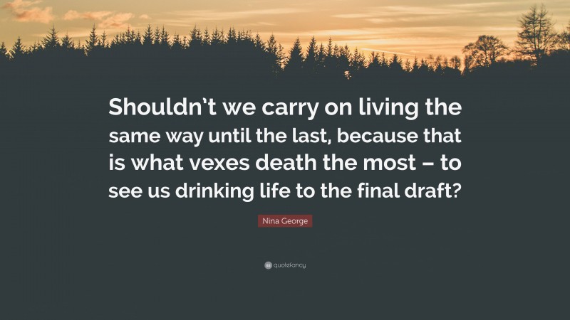 Nina George Quote: “Shouldn’t we carry on living the same way until the last, because that is what vexes death the most – to see us drinking life to the final draft?”