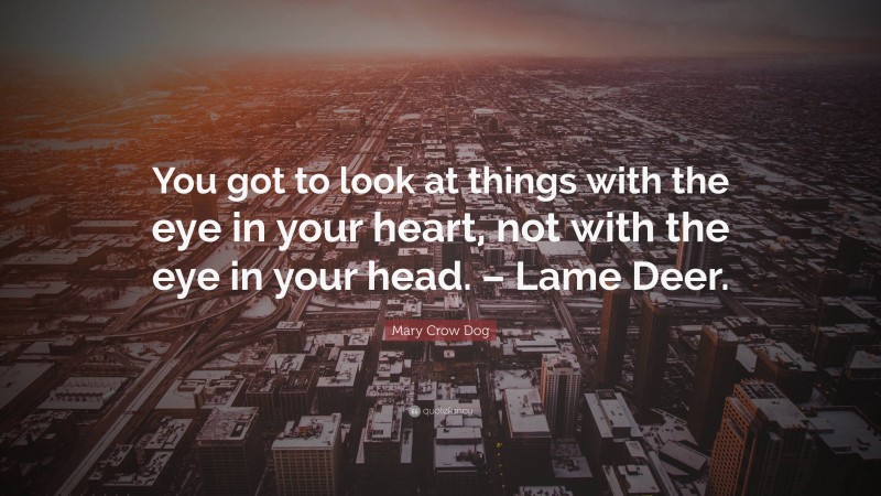 Mary Crow Dog Quote: “You got to look at things with the eye in your heart, not with the eye in your head. – Lame Deer.”
