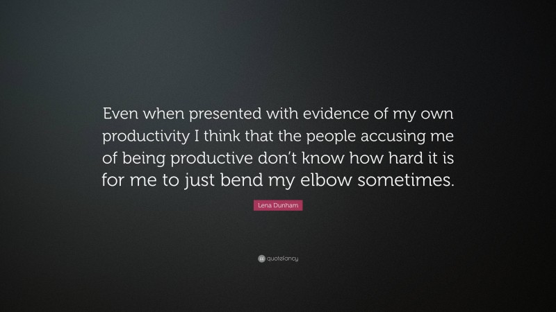 Lena Dunham Quote: “Even when presented with evidence of my own productivity I think that the people accusing me of being productive don’t know how hard it is for me to just bend my elbow sometimes.”