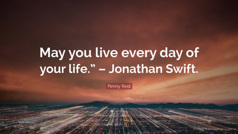 Penny Reid Quote: “May you live every day of your life.” – Jonathan Swift.”