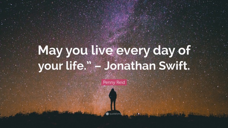 Penny Reid Quote: “May you live every day of your life.” – Jonathan Swift.”