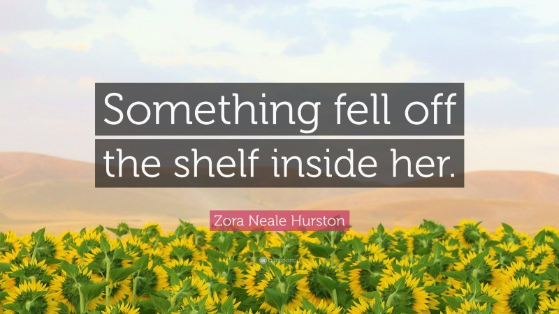 Zora Neale Hurston Quote: “Something fell off the shelf inside her.”