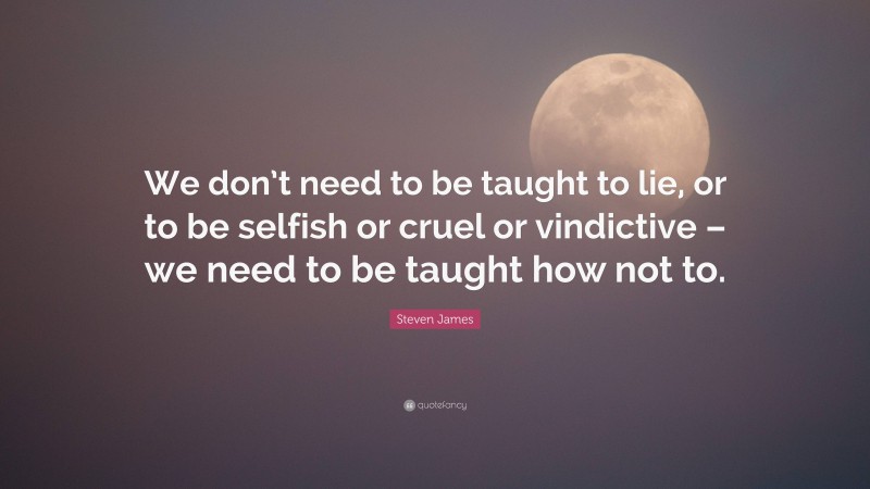 Steven James Quote: “We don’t need to be taught to lie, or to be selfish or cruel or vindictive – we need to be taught how not to.”