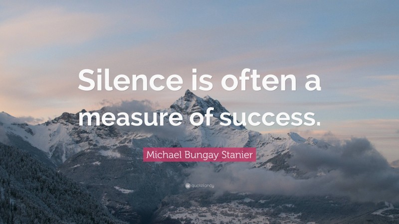 Michael Bungay Stanier Quote: “Silence is often a measure of success.”