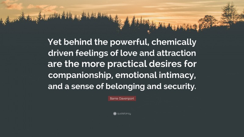 Barrie Davenport Quote: “Yet behind the powerful, chemically driven feelings of love and attraction are the more practical desires for companionship, emotional intimacy, and a sense of belonging and security.”