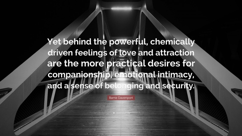 Barrie Davenport Quote: “Yet behind the powerful, chemically driven feelings of love and attraction are the more practical desires for companionship, emotional intimacy, and a sense of belonging and security.”